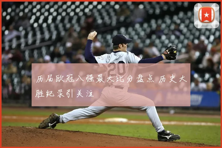 历届欧冠八强最大比分盘点 历史大胜纪录引关注