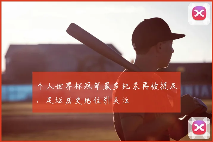 个人世界杯冠军最多纪录再被提及,足坛历史地位引关注