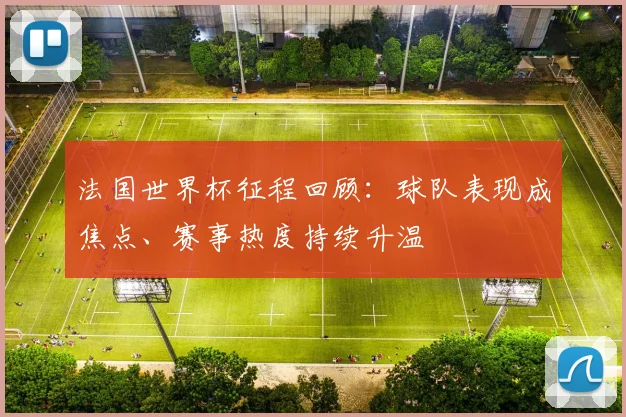 法国世界杯征程回顾:球队表现成焦点、赛事热度持续升温