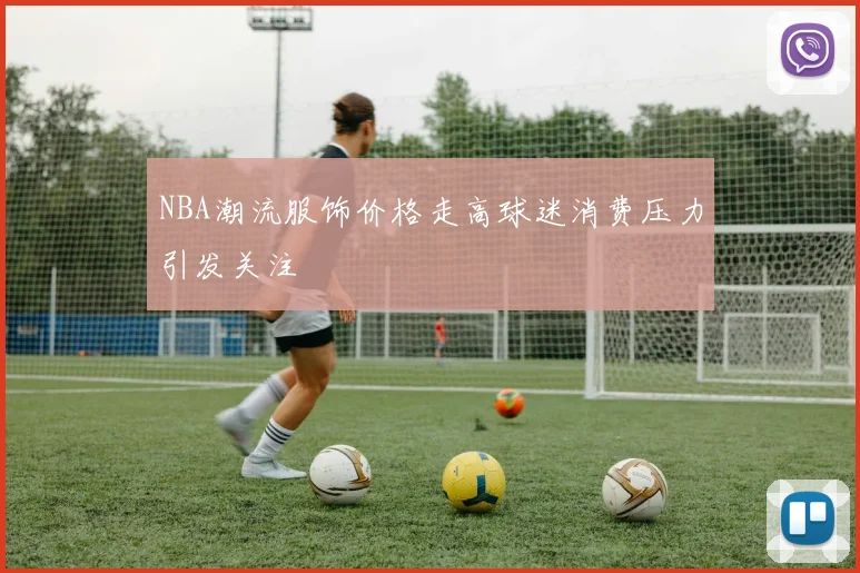 NBA潮流服饰价格走高球迷消费压力引发关注