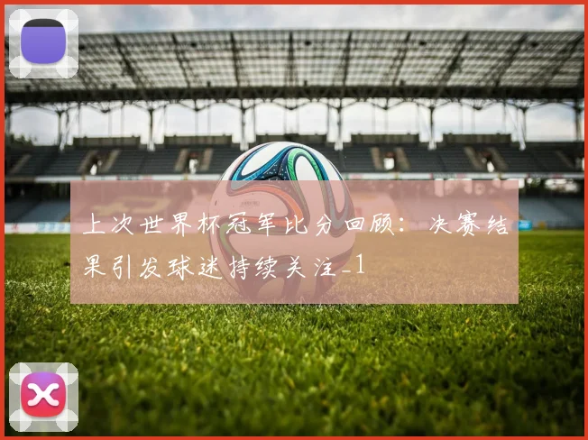 上次世界杯冠军比分回顾:决赛结果引发球迷持续关注_1