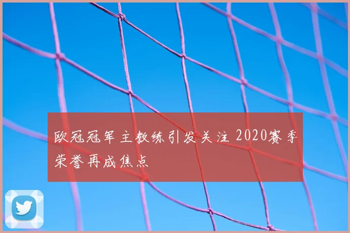 欧冠冠军主教练引发关注 2020赛季荣誉再成焦点