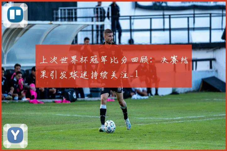 上次世界杯冠军比分回顾:决赛结果引发球迷持续关注_1