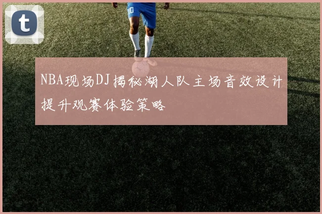 NBA现场DJ揭秘湖人队主场音效设计提升观赛体验策略