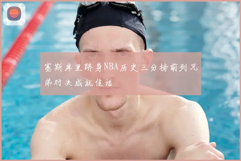 塞斯库里跻身NBA历史三分榜前列兄弟对决成就佳话