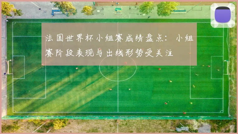 法国世界杯小组赛成绩盘点:小组赛阶段表现与出线形势受关注