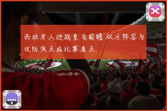 西班牙人迎战皇马前瞻 双方阵容与攻防焦点成比赛看点