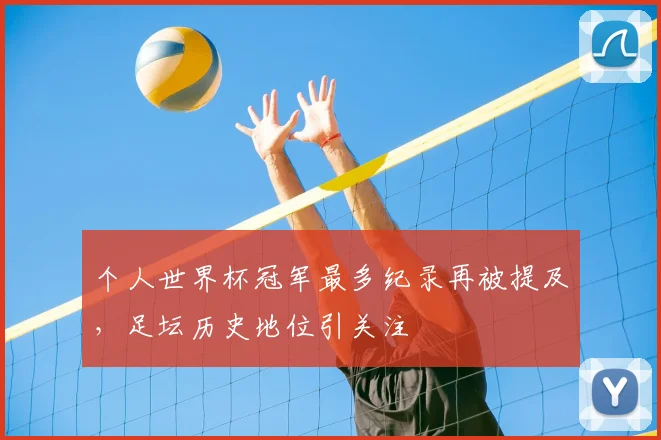 个人世界杯冠军最多纪录再被提及,足坛历史地位引关注