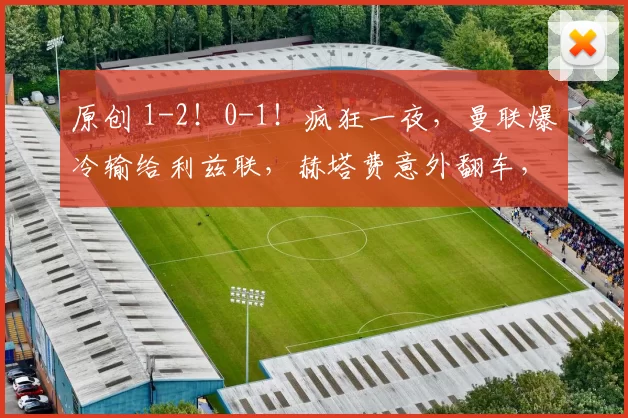 原创 1-2！0-1！疯狂一夜，曼联爆冷输给利兹联，赫塔费意外翻车，拉齐奥客场落败