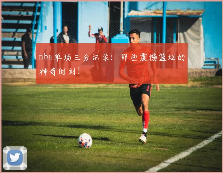 nba单场三分记录：那些震撼篮坛的神奇时刻！