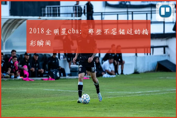 2018全明星cba：那些不容错过的精彩瞬间