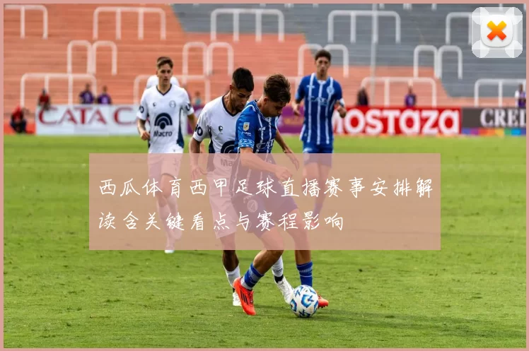 西瓜体育西甲足球直播赛事安排解读含关键看点与赛程影响