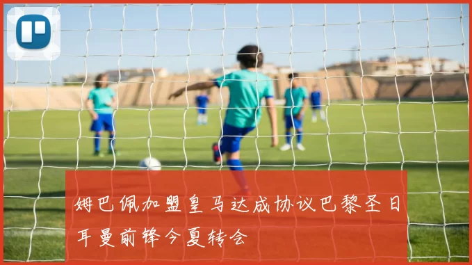 姆巴佩加盟皇马达成协议巴黎圣日耳曼前锋今夏转会