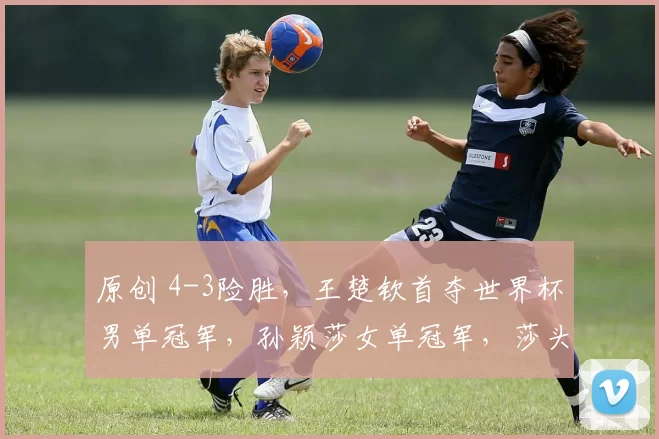 原创 4-3险胜，王楚钦首夺世界杯男单冠军，孙颖莎女单冠军，莎头顶峰相见