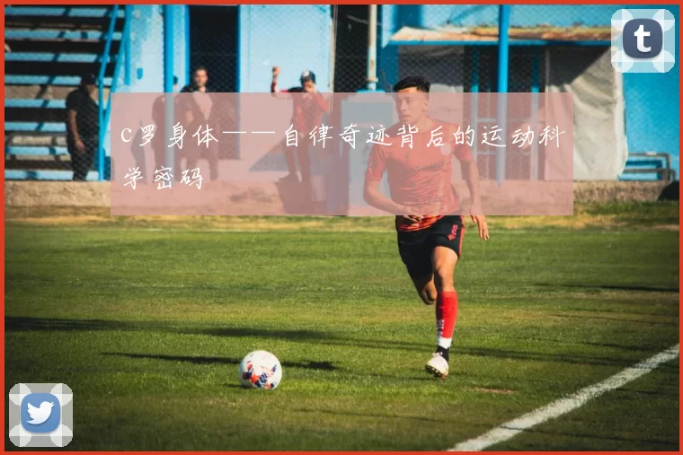 c罗身体——自律奇迹背后的运动科学密码