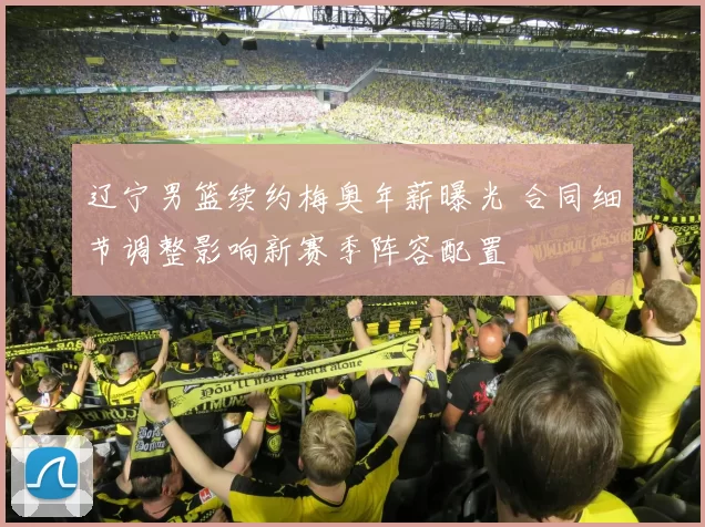 辽宁男篮续约梅奥年薪曝光 合同细节调整影响新赛季阵容配置