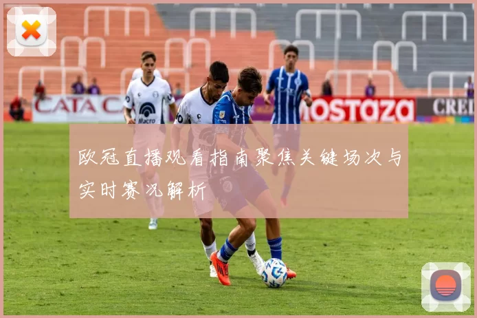 欧冠直播观看指南聚焦关键场次与实时赛况解析