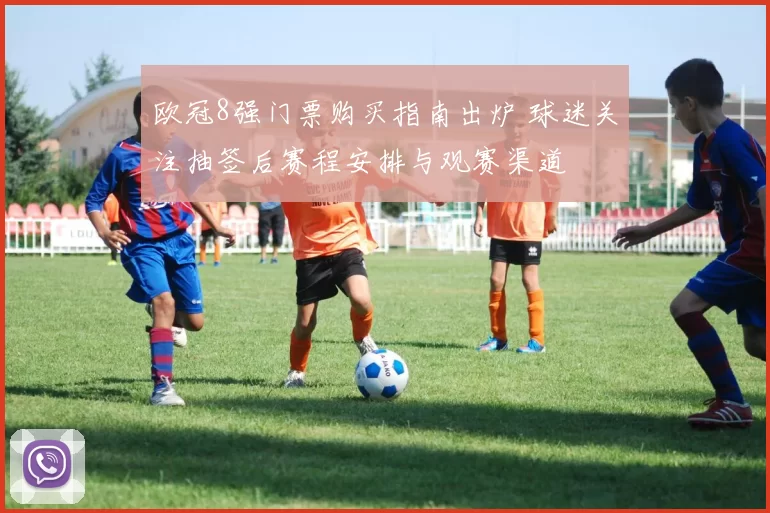 欧冠8强门票购买指南出炉 球迷关注抽签后赛程安排与观赛渠道