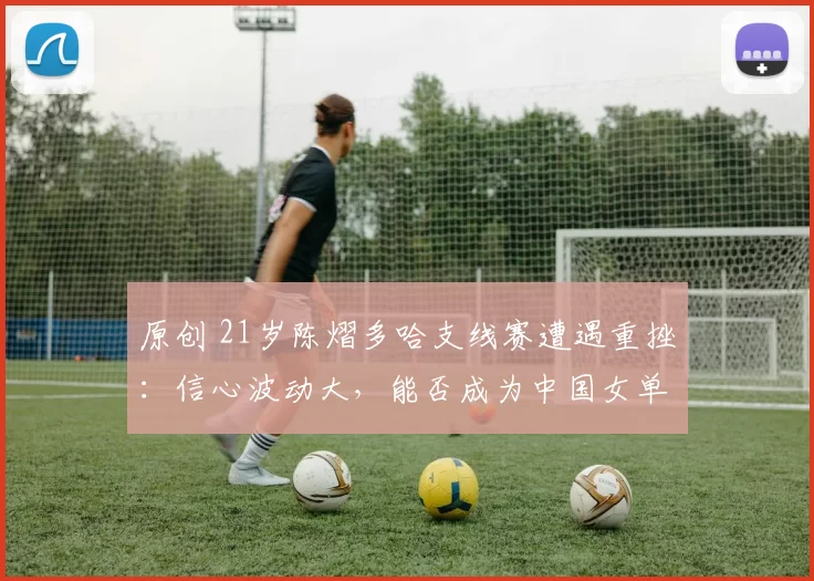 原创 21岁陈熠多哈支线赛遭遇重挫：信心波动大，能否成为中国女单新一姐？