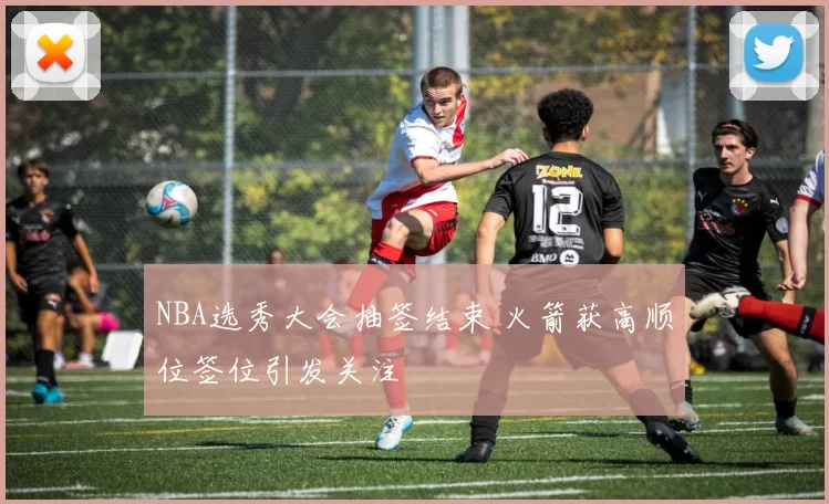 NBA选秀大会抽签结束 火箭获高顺位签位引发关注