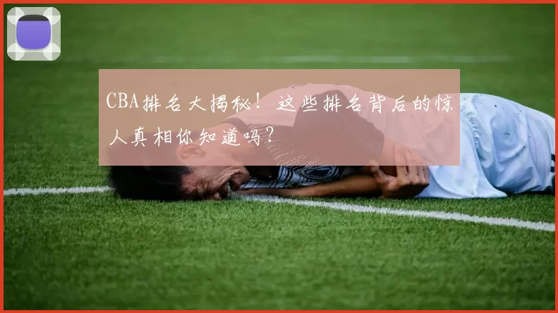 CBA排名大揭秘!这些排名背后的惊人真相你知道吗?