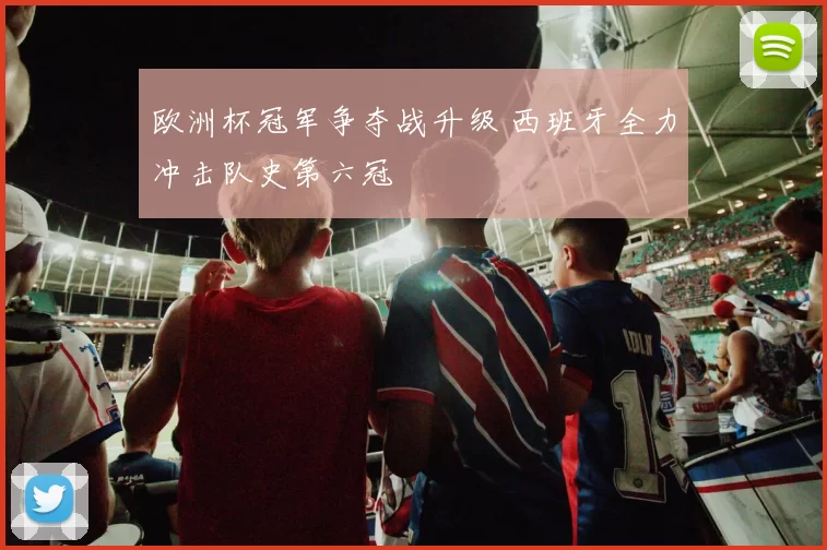 欧洲杯冠军争夺战升级 西班牙全力冲击队史第六冠