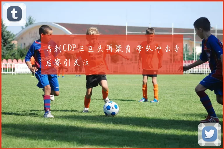 马刺GDP三巨头再聚首 带队冲击季后赛引关注