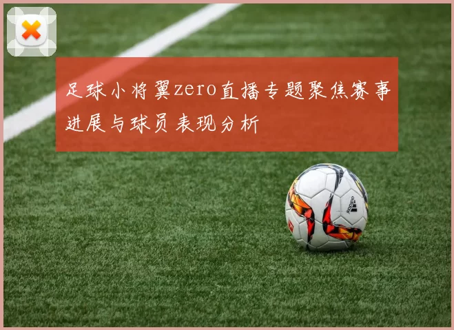 足球小将翼zero直播专题聚焦赛事进展与球员表现分析