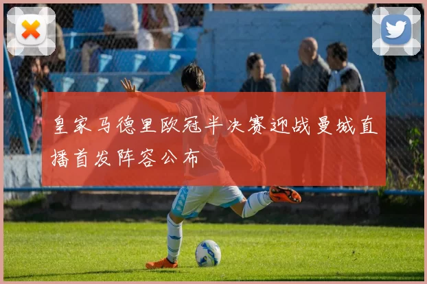 皇家马德里欧冠半决赛迎战曼城直播首发阵容公布