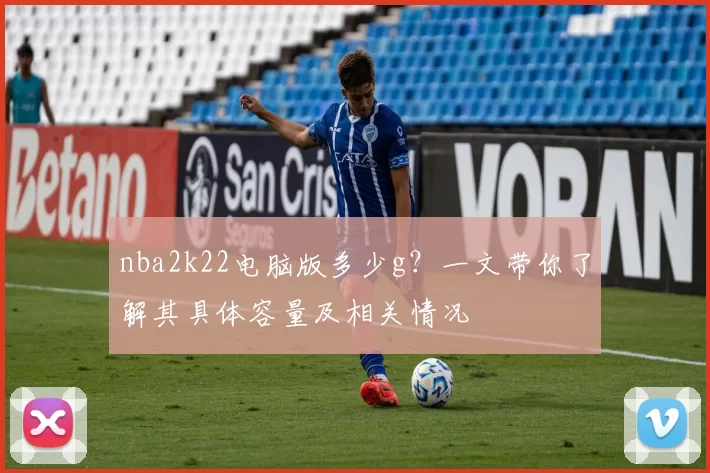 nba2k22电脑版多少g？一文带你了解其具体容量及相关情况