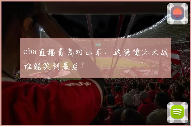 cba直播青岛对山东，这场德比大战谁能笑到最后？