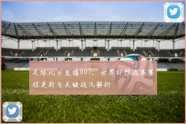 足球比分直播007：世界杯预选赛赛程更新与关键战况解析