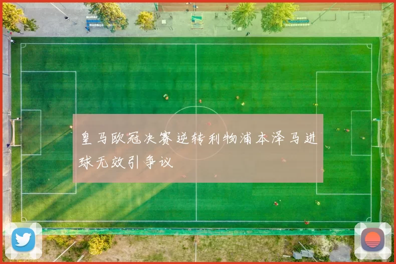 皇马欧冠决赛逆转利物浦本泽马进球无效引争议
