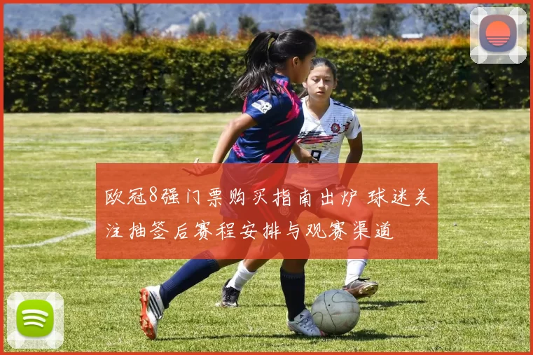 欧冠8强门票购买指南出炉 球迷关注抽签后赛程安排与观赛渠道