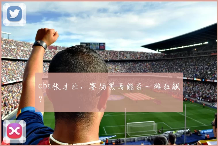 cba张才让，赛场黑马能否一路狂飙？