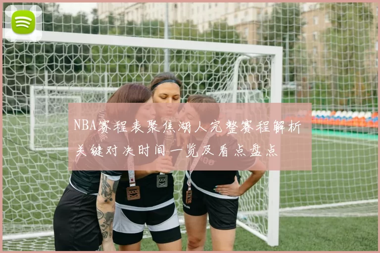 NBA赛程表聚焦湖人完整赛程解析 关键对决时间一览及看点盘点