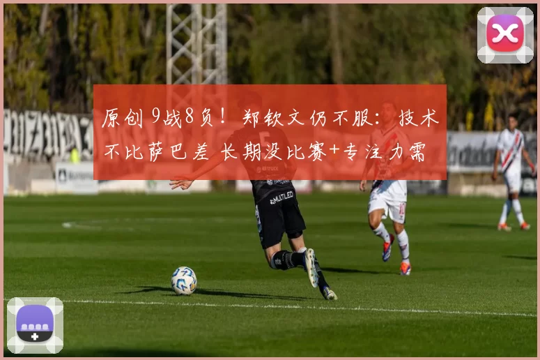 原创 9战8负！郑钦文仍不服：技术不比萨巴差 长期没比赛+专注力需提高