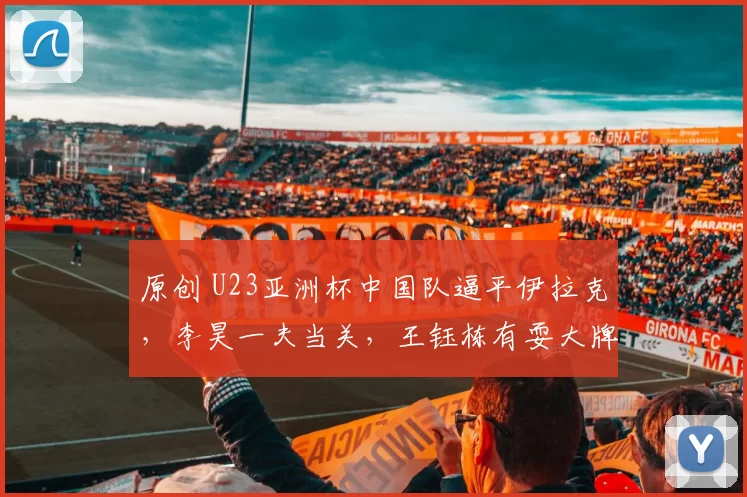 原创 U23亚洲杯中国队逼平伊拉克,李昊一夫当关,王钰栋有耍大牌倾向