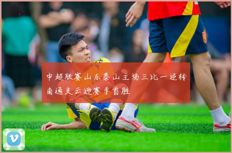 中超联赛山东泰山主场三比一逆转南通支云迎赛季首胜