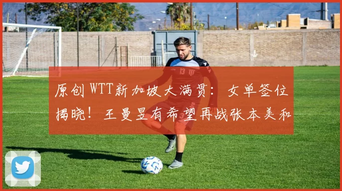 原创 WTT新加坡大满贯:女单签位揭晓!王曼昱有希望再战张本美和