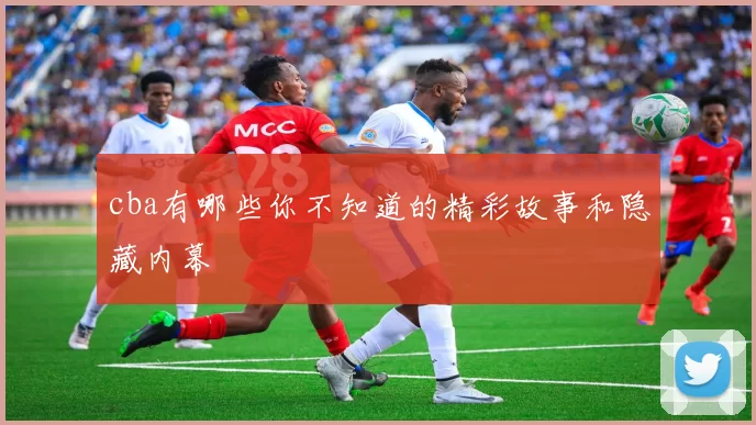 cba有哪些你不知道的精彩故事和隐藏内幕