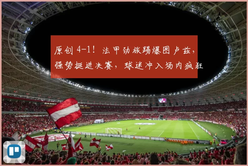 原创 4-1！法甲劲旅踢爆图卢兹，强势挺进决赛，球迷冲入场内疯狂庆祝