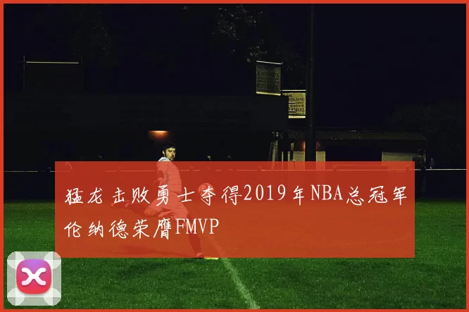 猛龙击败勇士夺得2019年NBA总冠军伦纳德荣膺FMVP