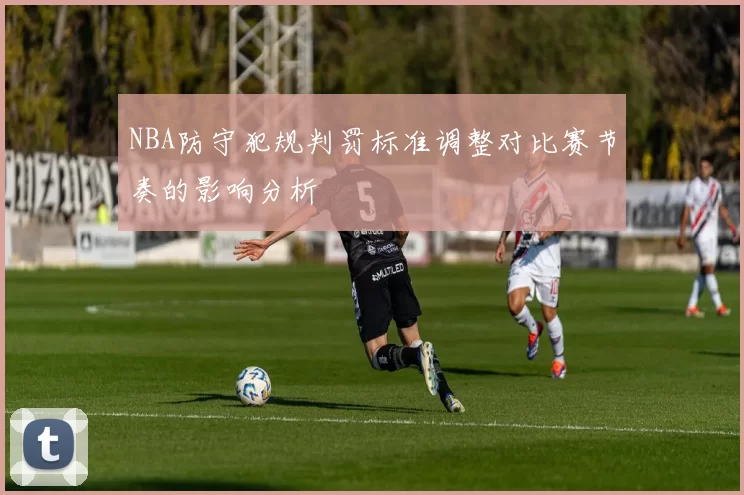 NBA防守犯规判罚标准调整对比赛节奏的影响分析