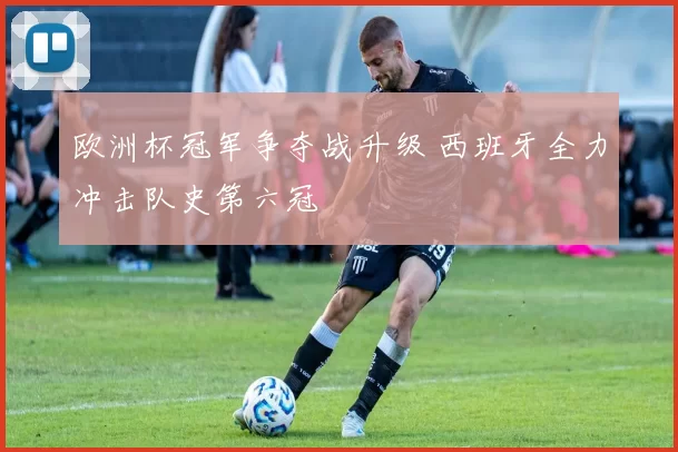 欧洲杯冠军争夺战升级 西班牙全力冲击队史第六冠