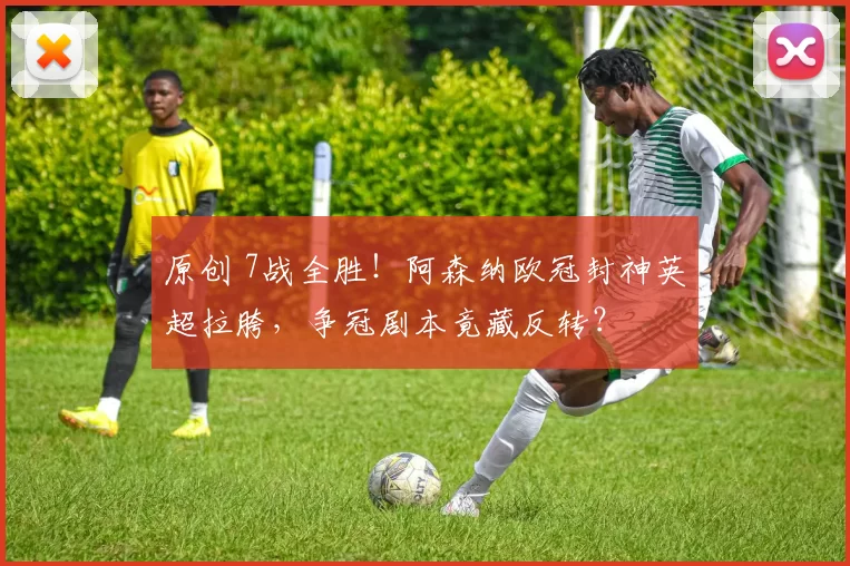 原创 7战全胜！阿森纳欧冠封神英超拉胯，争冠剧本竟藏反转？