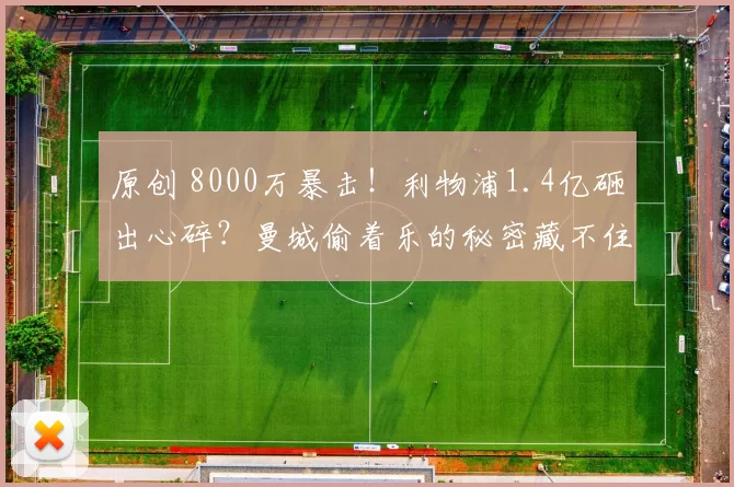 原创 8000万暴击！利物浦1.4亿砸出心碎？曼城偷着乐的秘密藏不住了