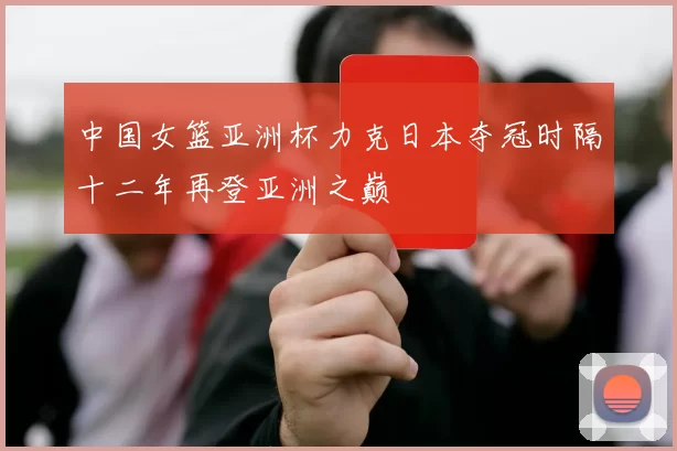 中国女篮亚洲杯力克日本夺冠时隔十二年再登亚洲之巅