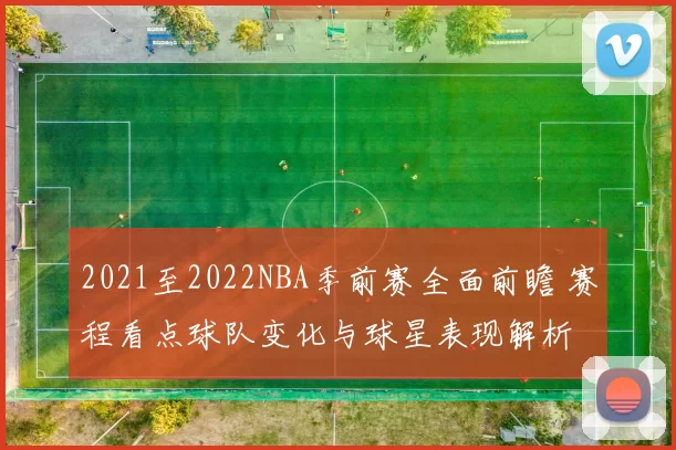 2021至2022NBA季前赛全面前瞻 赛程看点球队变化与球星表现解析