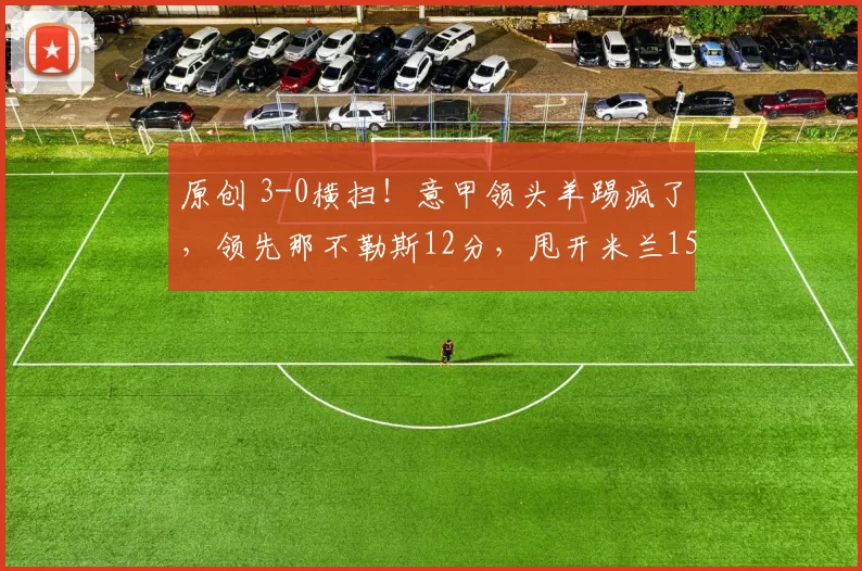 原创 3-0横扫！意甲领头羊踢疯了，领先那不勒斯12分，甩开米兰15分